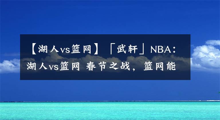 【湖人vs篮网】「武轩」NBA:湖人vs篮网 春节之战,篮网能否送上“新春祝福”?