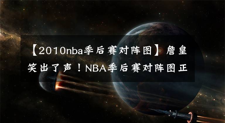 【2010nba季后赛对阵图】詹皇笑出了声!NBA季后赛对阵图正式出炉,湖人成大赢家
