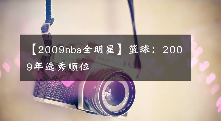 【2009nba全明星】篮球：2009年选秀顺位