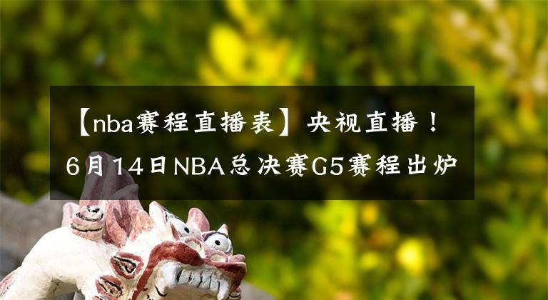 【nba赛程直播表】央视直播!6月14日NBA总决赛G5赛程出炉,勇士队有望率先夺得赛点