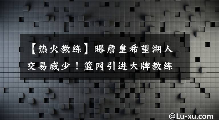 【热火教练】曝詹皇希望湖人交易威少!篮网引进大牌教练,热火计划交易贝弗利