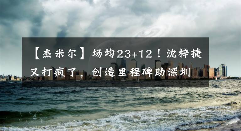 【杰米尔】场均23+12！沈梓捷又打疯了，创造里程碑助深圳连胜，杜锋偷着乐