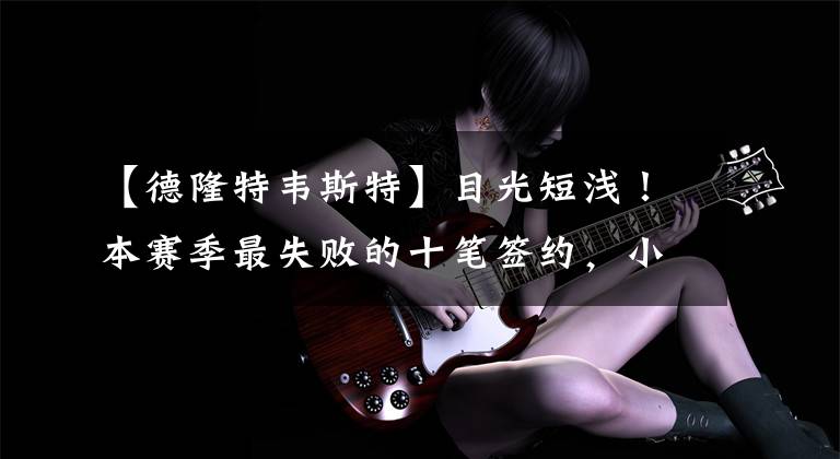 【德隆特韦斯特】目光短浅！本赛季最失败的十笔签约，小波特1.73亿顶薪太不值