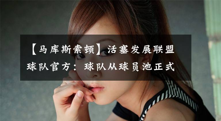 【马库斯索顿】活塞发展联盟球队官方:球队从球员池正式认领马库斯-索顿