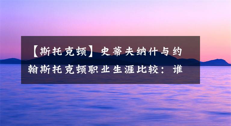 【斯托克顿】史蒂夫纳什与约翰斯托克顿职业生涯比较：谁是史上最强控球后卫？