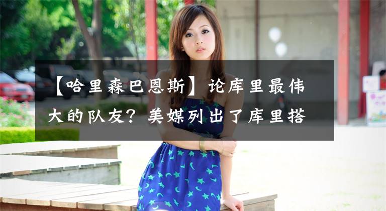 【哈里森巴恩斯】论库里最伟大的队友？美媒列出了库里搭档过的最伟大的十名队友