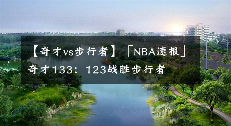 【奇才vs步行者】「NBA速报」奇才133:123战胜步行者