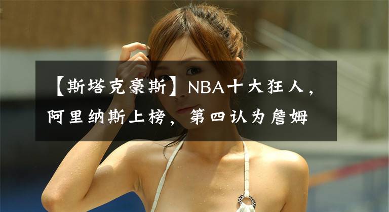 【斯塔克豪斯】NBA十大狂人，阿里纳斯上榜，第四认为詹姆斯是来辅助他的！