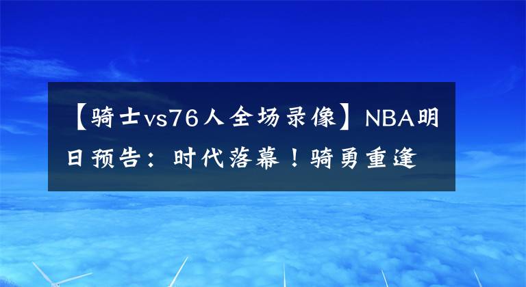 【骑士vs76人全场录像】NBA明日预告：时代落幕！骑勇重逢 猛龙VS东部第3 詹姆斯VS德罗赞