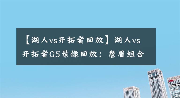 【湖人vs开拓者回放】湖人vs开拓者G5录像回放：詹眉组合爆砍79分，紫金军顺利晋级！