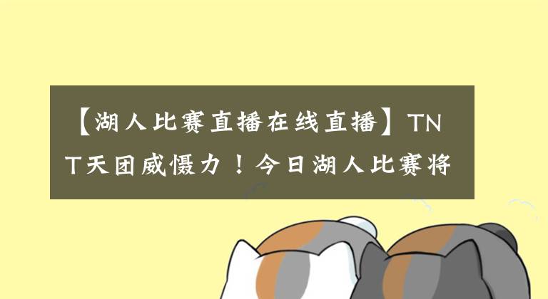 【湖人比赛直播在线直播】TNT天团威慑力!今日湖人比赛将通过TNT直播 霍华德:啊!完球了