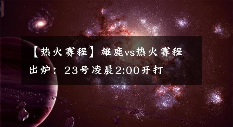 【热火赛程】雄鹿vs热火赛程出炉:23号凌晨2:00开打