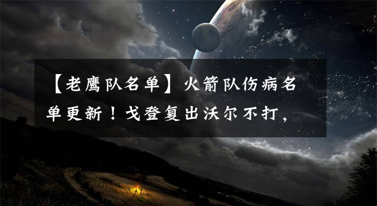 【老鹰队名单】火箭队伤病名单更新!戈登复出沃尔不打,3外线伤缺,2新秀遭下放