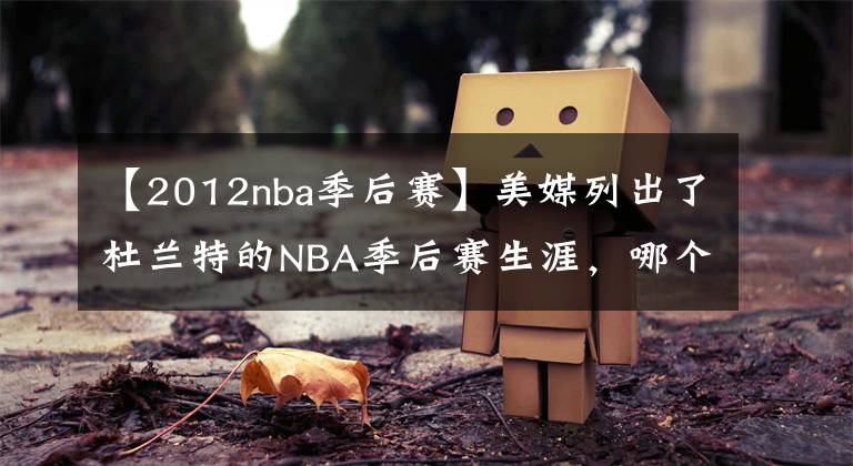 【2012nba季后赛】美媒列出了杜兰特的NBA季后赛生涯,哪个赛季的杜兰特最差