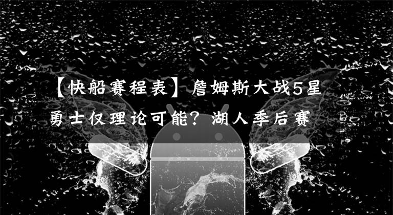 【快船赛程表】詹姆斯大战5星勇士仅理论可能？湖人季后赛悬了？两队看快船脸色