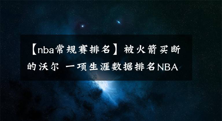 【nba常规赛排名】被火箭买断的沃尔 一项生涯数据排名NBA历史第三位