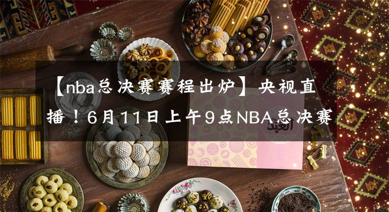 【nba总决赛赛程出炉】央视直播！6月11日上午9点NBA总决赛G4赛程出炉，库里自信表态