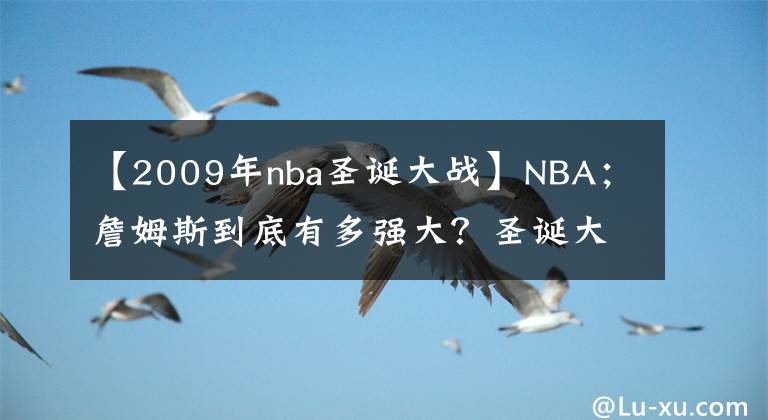 【2009年nba圣诞大战】NBA;詹姆斯到底有多强大?圣诞大战带给你案!