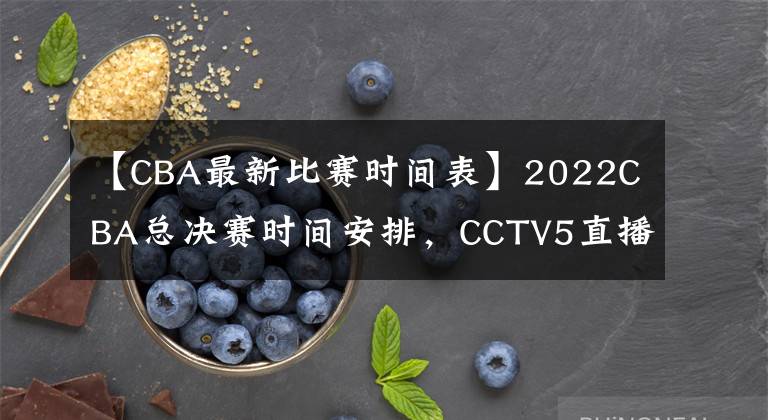 【CBA最新比赛时间表】2022CBA总决赛时间安排，CCTV5直播，附比赛观看方法