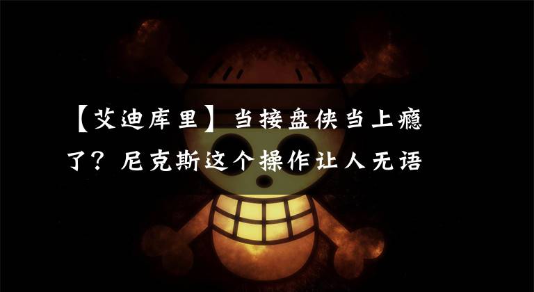 【艾迪库里】当接盘侠当上瘾了？尼克斯这个操作让人无语！