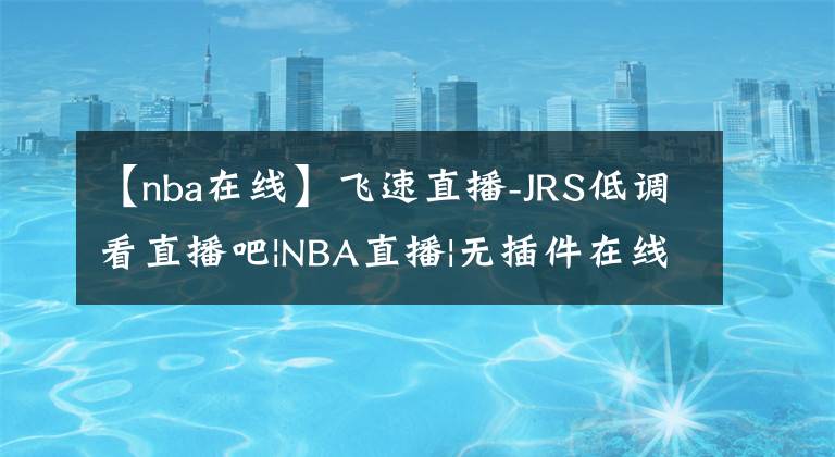 【nba在线】飞速直播-JRS低调看直播吧|NBA直播|无插件在线直播网|足球直播