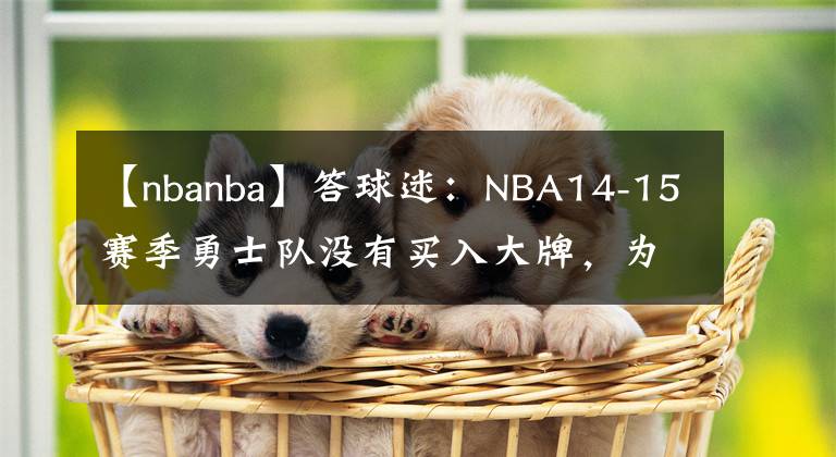 【nbanba】答球迷：NBA14-15赛季勇士队没有买入大牌，为何一夜之间夺冠了？