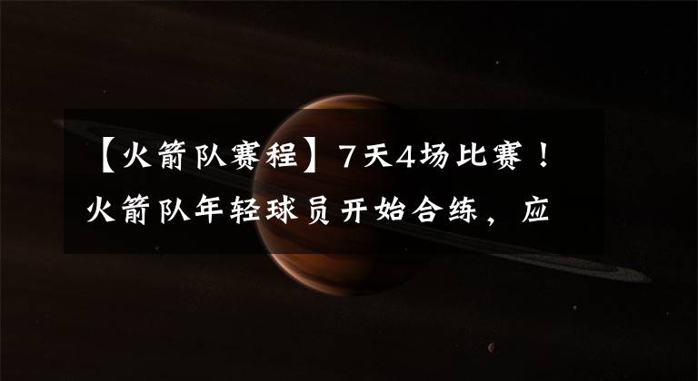 【火箭队赛程】7天4场比赛！火箭队年轻球员开始合练，应对夏季联赛，史密斯领衔