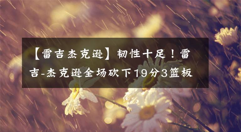 【雷吉杰克逊】韧性十足!雷吉-杰克逊全场砍下19分3篮板9助攻