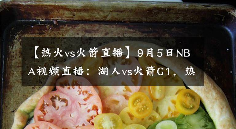 【热火vs火箭直播】9月5日NBA视频直播：湖人vs火箭G1，热火vs雄鹿G3！雄鹿绝地求生