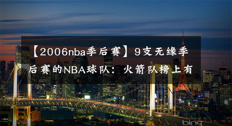 【2006nba季后赛】9支无缘季后赛的NBA球队：火箭队榜上有名，国王队16年只打常规赛