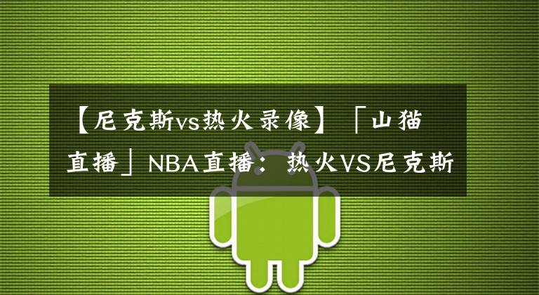 【尼克斯vs热火录像】「山猫直播」NBA直播：热火VS尼克斯 纽约人欲报前仗之仇