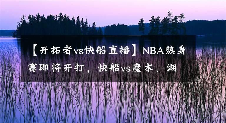 【开拓者vs快船直播】NBA热身赛即将开打,快船vs魔术,湖人vs独行侠都是视频直播