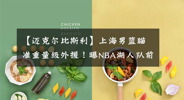 【迈克尔比斯利】上海男篮瞄准重量级外援!曝NBA湖人队前锋有望加盟,太让人期待