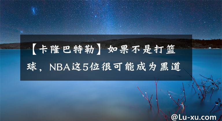 【卡隆巴特勒】如果不是打篮球,NBA这5位很可能成为黑道大哥,罗斯入选