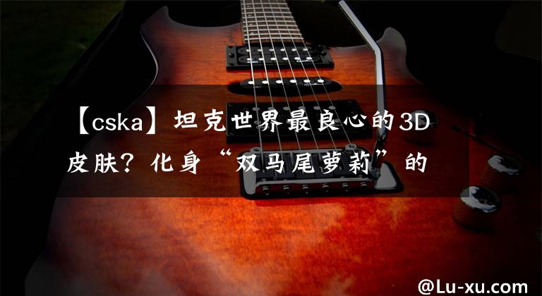 【cska】坦克世界最良心的3D皮肤?化身“双马尾萝莉”的IS-4怎么样?