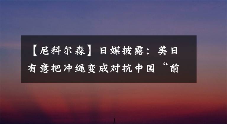 【尼科尔森】日媒披露:美日有意把冲绳变成对抗中国“前线”
