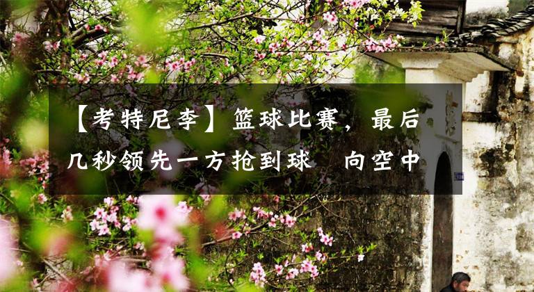 【考特尼李】篮球比赛,最后几秒领先一方抢到球拋向空中静等时间走完可以吗?