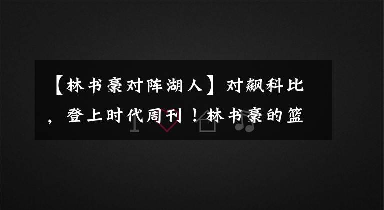 【林书豪对阵湖人】对飙科比,登上时代周刊!林书豪的篮球之路,曾有多坎坷?