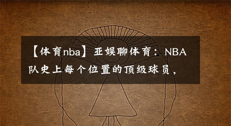 【体育nba】亚娱聊体育：NBA队史上每个位置的顶级球员，大家认同吗？