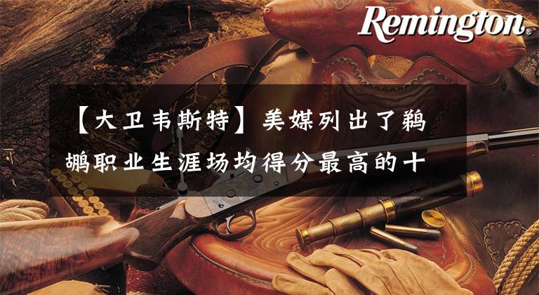 【大卫韦斯特】美媒列出了鹈鹕职业生涯场均得分最高的十名球员，现役五人入选