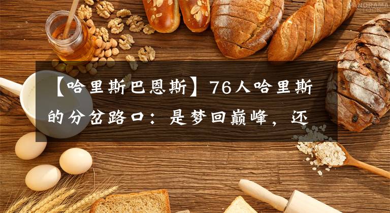 【哈里斯巴恩斯】76人哈里斯的分岔路口：是梦回巅峰，还是成为下一个巴恩斯