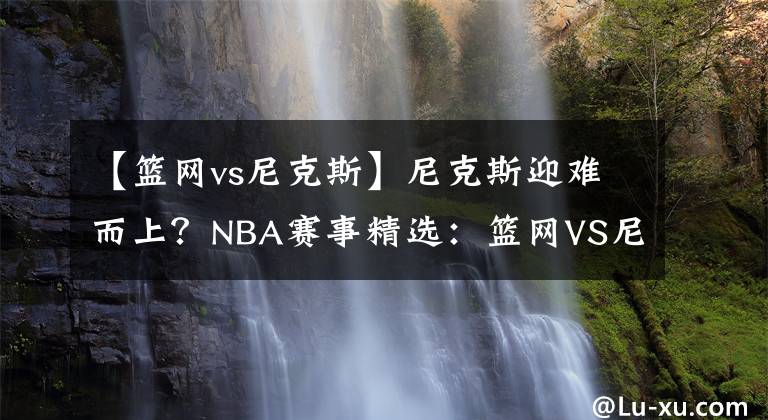 【篮网vs尼克斯】尼克斯迎难而上？NBA赛事精选：篮网VS尼克斯