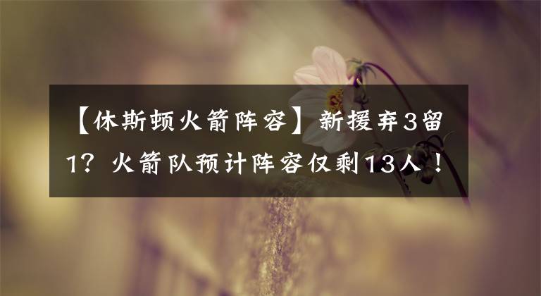 【休斯顿火箭阵容】新援弃3留1?火箭队预计阵容仅剩13人!若3新秀入队,还缺1个名额