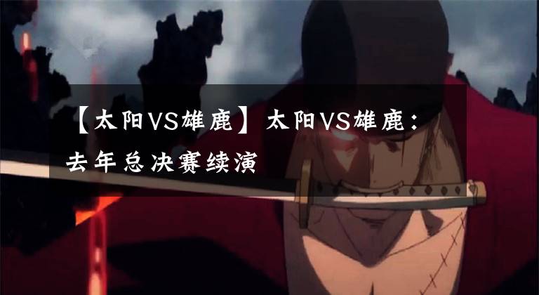 【太阳VS雄鹿】太阳VS雄鹿:去年总决赛续演