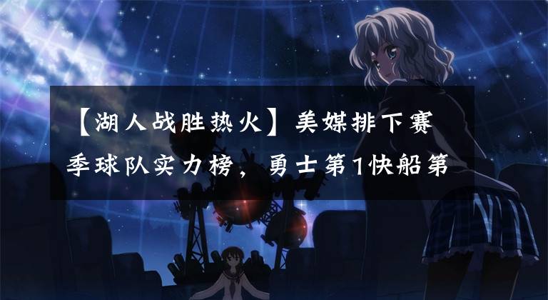 【湖人战胜热火】美媒排下赛季球队实力榜，勇士第1快船第6篮网第8，湖人热火尴尬