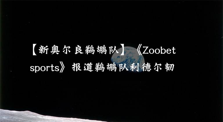 【新奥尔良鹈鹕队】《Zoobet sports》报道鹈鹕队利德尔韧带撕裂，现实从来都很残酷