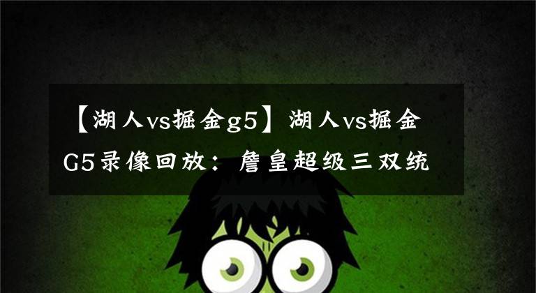【湖人vs掘金g5】湖人vs掘金G5录像回放：詹皇超级三双统御全场，时隔10年再挺总决