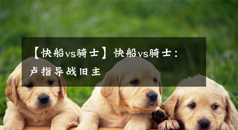 【快船vs骑士】快船vs骑士：卢指导战旧主