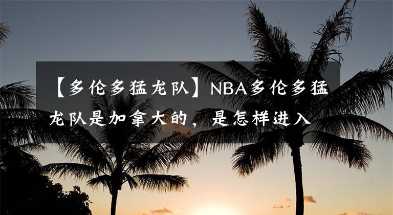 【多伦多猛龙队】NBA多伦多猛龙队是加拿大的,是怎样进入到美国NBA职业篮球的呢?