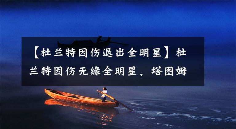 【杜兰特因伤退出全明星】杜兰特因伤无缘全明星,塔图姆或再次捡漏,未来超巨基本成为笑话